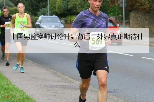 中国男篮换帅讨论升温背后：外界真正期待什么